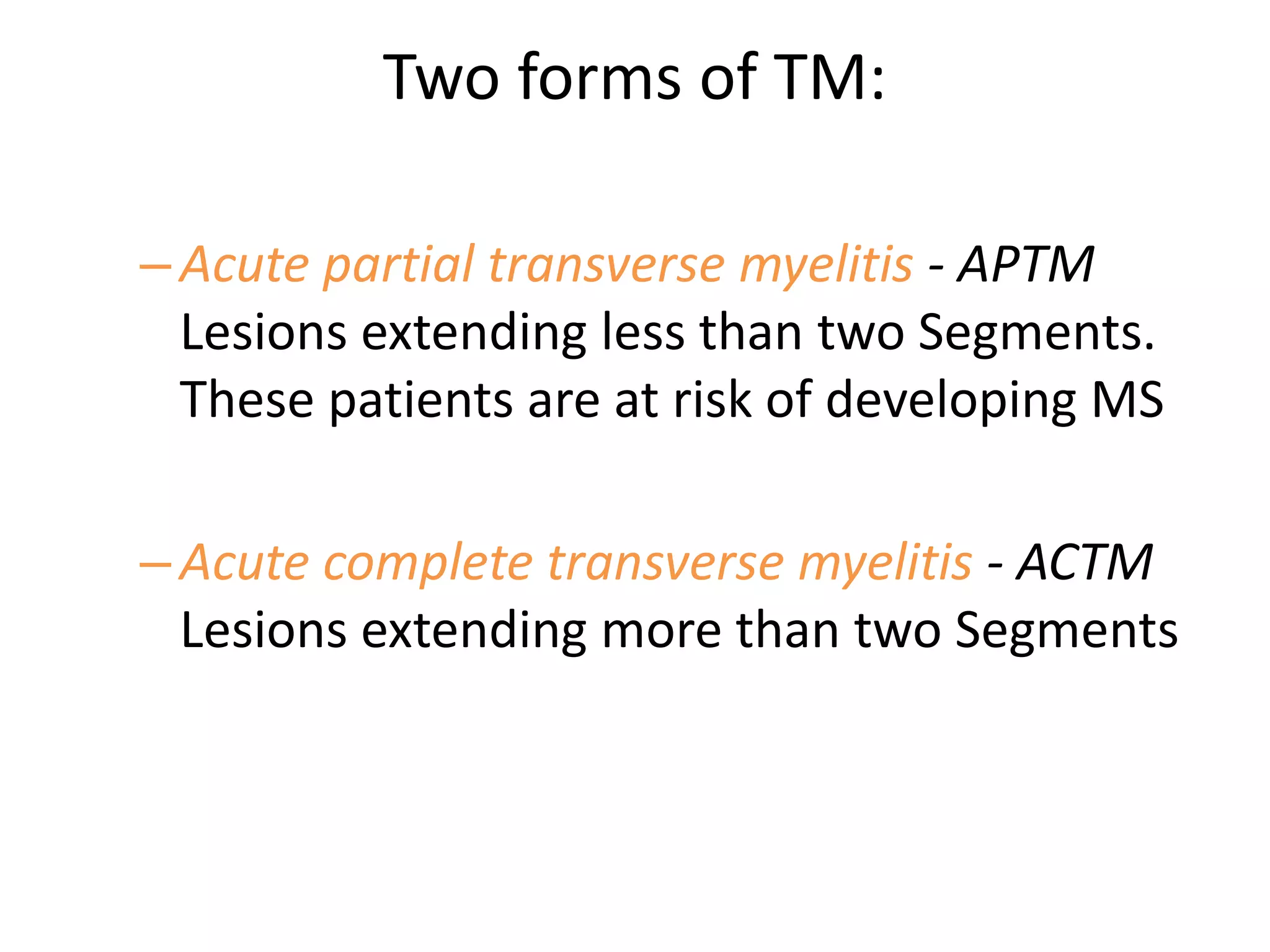 Two forms of TM:
–Acute partial transverse myelitis - APTM
Lesions extending less than two Segments.
These patients are at risk of developing MS
–Acute complete transverse myelitis - ACTM
Lesions extending more than two Segments
 