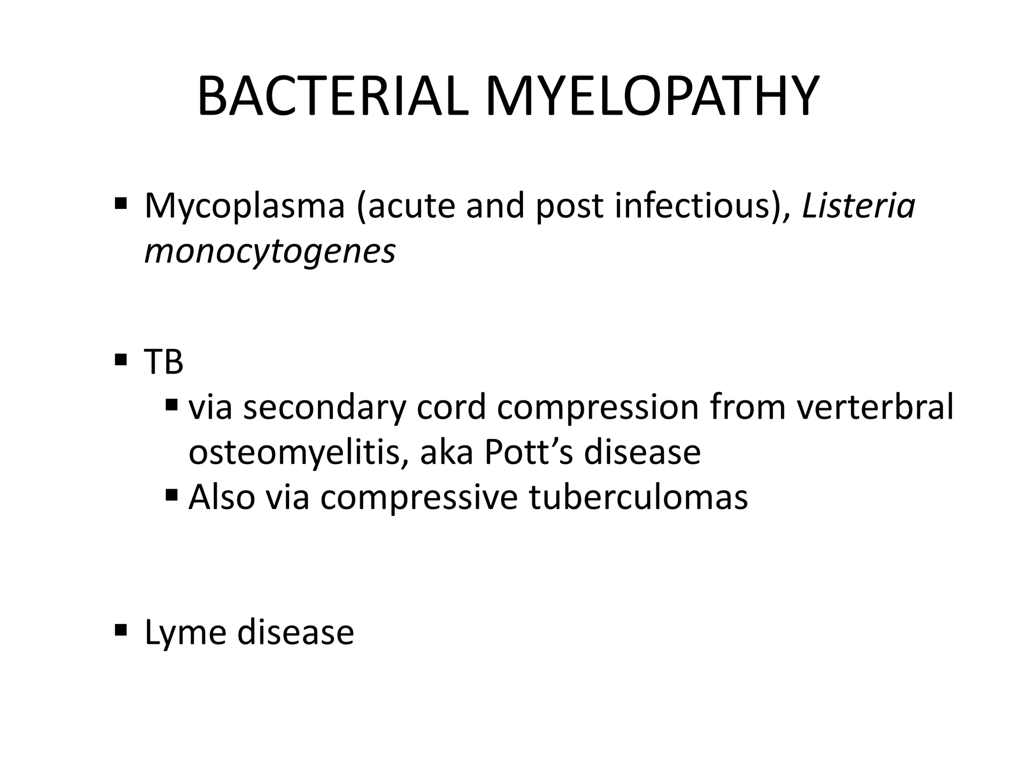 BACTERIAL MYELOPATHY
 Mycoplasma (acute and post infectious), Listeria
monocytogenes
 TB
 via secondary cord compression from verterbral
osteomyelitis, aka Pott’s disease
 Also via compressive tuberculomas
 Lyme disease
 