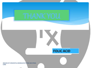 THANK YOU
IMAGING OF CONGENITAL ANOMALIES OF SPINE AND SPINAL
CORD
FOLIC ACID
 