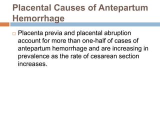 Placental Causes of Antepartum
Hemorrhage
   Placenta previa and placental abruption
    account for more than one-half of cases of
    antepartum hemorrhage and are increasing in
    prevalence as the rate of cesarean section
    increases.
 
