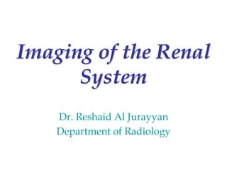 Imaging of the Renal
System
Dr. Reshaid Al Jurayyan
Department of Radiology
 