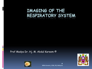 IMAGING OF THE
             RESPIRATORY SYSTEM




Prof Madya Dr. Hj. M. Abdul Kareem ©



                                                   ©
                        MMA Kareem, USM, KB, Malaysia
 