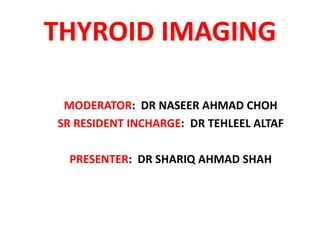 THYROID IMAGING
MODERATOR: DR NASEER AHMAD CHOH
SR RESIDENT INCHARGE: DR TEHLEEL ALTAF
PRESENTER: DR SHARIQ AHMAD SHAH
 