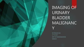 IMAGING OF
URINARY
BLADDER
MALIGNANC
Y
DR PRASUN DAS
2ND YR PGT
DEPT OF RADIODIAGNOSIS
NRSMCH
 