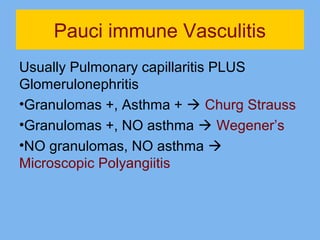 Pauci immune Vasculitis 
Usually Pulmonary capillaritis PLUS 
Glomerulonephritis 
•Granulomas +, Asthma +  Churg Strauss 
•Granulomas +, NO asthma  Wegener’s 
•NO granulomas, NO asthma  
Microscopic Polyangiitis 
 