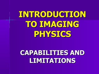 INTRODUCTION TO IMAGING PHYSICS CAPABILITIES AND LIMITATIONS 