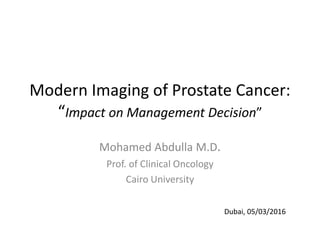 Modern Imaging of Prostate Cancer:
“Impact on Management Decision”
Mohamed Abdulla M.D.
Prof. of Clinical Oncology
Cairo University
Dubai, 05/03/2016
 