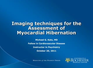 Imaging techniques for the
     Assessment of
  Myocardial Hibernation
            Michael G. Katz, MD
      Fellow in Cardiovascular Disease
          Instructor in Psychiatry
             October 20, 2011
 