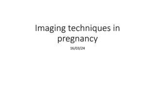 Imaging techniques in
pregnancy
16/03/24
 