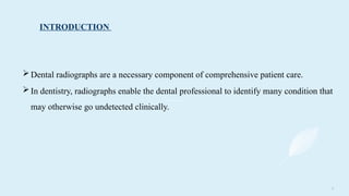 3
INTRODUCTION
Dental radiographs are a necessary component of comprehensive patient care.
In dentistry, radiographs enable the dental professional to identify many condition that
may otherwise go undetected clinically.
 