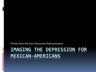 IMAGING THE DEPRESSION FOR
MEXICAN-AMERICANS
Photos from the Farm Securities Administration
 