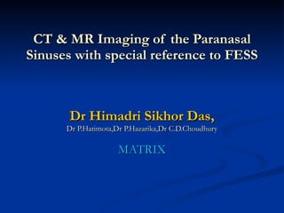 CT & MR Imaging of the Paranasal Sinuses with special reference to FESS Dr Himadri Sikhor Das, Dr P.Hatimota,Dr P.Hazarika,Dr C.D.Choudhury MATRIX 