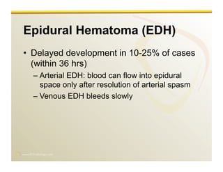 www.RiTradiology.com	

Epidural Hematoma (EDH)
•  Delayed development in 10-25% of cases
(within 36 hrs)
– Arterial EDH: blood can flow into epidural
space only after resolution of arterial spasm
– Venous EDH bleeds slowly
 