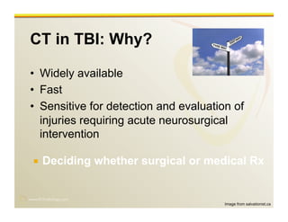 www.RiTradiology.com	

CT in TBI: Why?
•  Widely available
•  Fast
•  Sensitive for detection and evaluation of
injuries requiring acute neurosurgical
intervention
  Deciding whether surgical or medical Rx
Image from salvationist.ca
 