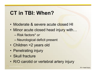 www.RiTradiology.com	

CT in TBI: When?
•  Moderate & severe acute closed HI
•  Minor acute closed head injury with…
– Risk factors* or
– Neurological deficit present
•  Children <2 years old
•  Penetrating injury
•  Skull fracture
•  R/O carotid or vertebral artery injury
HI = head injury
 