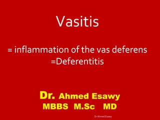 Vasitis
= inflammation of the vas deferens
=Deferentitis
Dr. Ahmed Esawy
MBBS M.Sc MD
Dr Ahmed Esawy
 