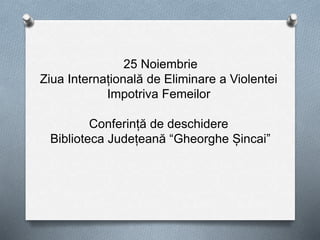 25 Noiembrie
Ziua Internațională de Eliminare a Violentei
Impotriva Femeilor
Conferință de deschidere
Biblioteca Județeană “Gheorghe Șincai”
 