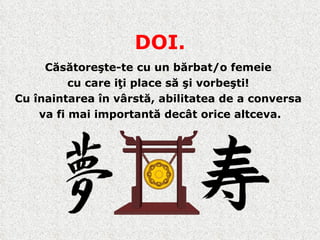 DOI. Căsătoreşte-te cu un bărbat/o femeie  cu care iţi place să şi vorbeşti !   Cu înaintarea în vârstă, abilitatea de a conversa  va fi mai importantă decât orice altceva. 
