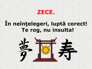 ZECE. În neînţelegeri, luptă corect !  Te rog, nu insulta ! 