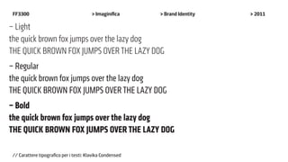 FF3300                                 > Imaginifica     > Brand Identity   > 2011

– Light
the quick brown fox jumps over the lazy dog
the quick brown fox jumps over the lazy dog
– Regular
the quick brown fox jumps over the lazy dog
the quick brown fox jumps over the lazy dog
– Bold
the quick brown fox jumps over the lazy dog
the quick brown fox jumps over the lazy dog

// Carattere tipografico per i testi: Klavika Condensed
 