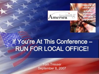 If You’re At This Conference – RUN FOR LOCAL OFFICE! Tom Tresser September 8, 2007 