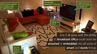 most often involves a small, low-power
Broadcasts data in the clear (i.e.
anyone can see it) using BLE: the
low-power version of Bluetooth
these days, broadcasting the URL
device called a beacon
Image source: Estimote
Coin battery
operated and
lasts up to
several years
Many sizes
and form
factors
 