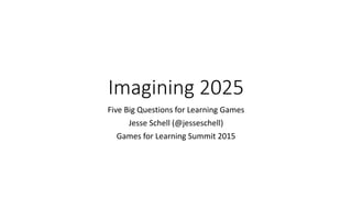 Imagining 2025
Five Big Questions for Learning Games
Jesse Schell (@jesseschell)
Games for Learning Summit 2015
 