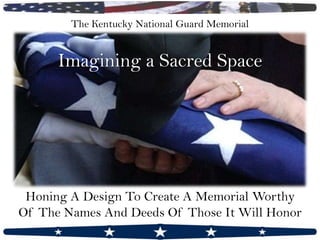The Kentucky National Guard Memorial


      Imagining a Sacred Space




 Honing A Design To Create A Memorial Worthy
Of The Names And Deeds Of Those It Will Honor
 