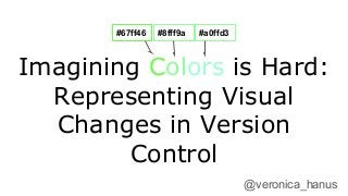 Imagining Colors is Hard:
Representing Visual
Changes in Version
Control
@veronica_hanus
#67ff46 #8fff9a #a0ffd3
 