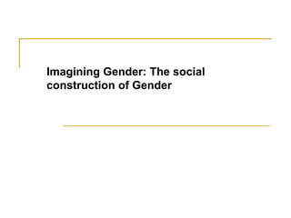 Imagining Gender: The social
construction of Gender
 