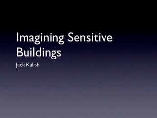 Imagining Sensitive
Buildings
Jack Kalish
 