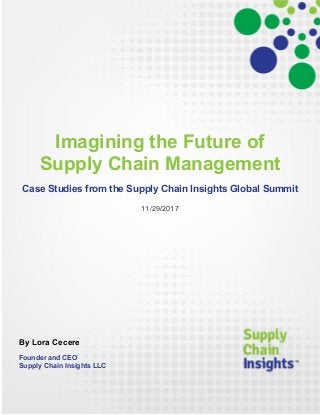 Imagining the Future of
Supply Chain Management
Case Studies from the Supply Chain Insights Global Summit
11/29/2017
By Lora Cecere
Founder and CEO
Supply Chain Insights LLC
 