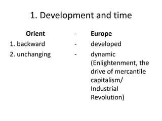 1. Development and time
Orient - Europe
1. backward - developed
2. unchanging - dynamic
(Enlightenment, the
drive of mercantile
capitalism/
Industrial
Revolution)
 