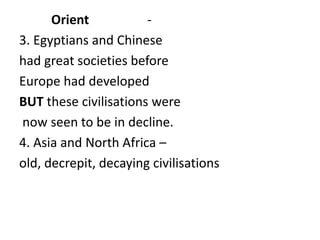 Orient -
3. Egyptians and Chinese
had great societies before
Europe had developed
BUT these civilisations were
now seen to be in decline.
4. Asia and North Africa –
old, decrepit, decaying civilisations
 