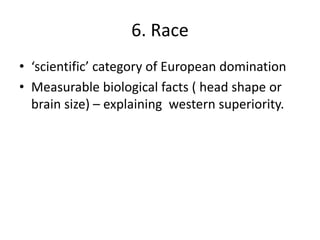 6. Race
• ‘scientific’ category of European domination
• Measurable biological facts ( head shape or
brain size) – explaining western superiority.
 