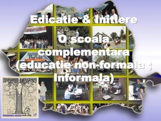 Edicatie & Initiere
       O scoala
   complementara
(educatie non-formala ;
      Informala)
 