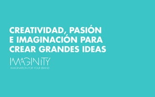 CREATIVIDAD, PASIÓN
E IMAGINACIÓN PARA
CREAR GRANDES IDEAS
IMAGINATION FOR YOUR BRAND
 