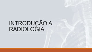 INTRODUÇÃO A
RADIOLOGIA
 