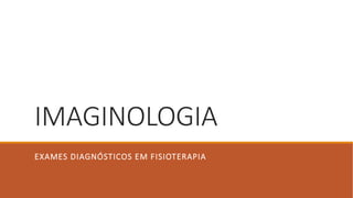 IMAGINOLOGIA
EXAMES DIAGNÓSTICOS EM FISIOTERAPIA
 