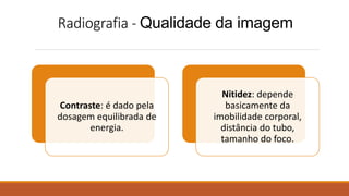 Radiografia - Qualidade da imagem
Contraste: é dado pela
dosagem equilibrada de
energia.
Nitidez: depende
basicamente da
imobilidade corporal,
distância do tubo,
tamanho do foco.
 