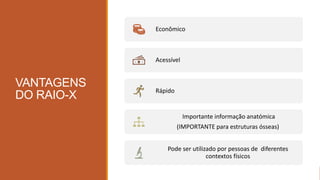 VANTAGENS
DO RAIO-X
Econômico
Acessível
Rápido
Importante informação anatómica
(IMPORTANTE para estruturas ósseas)
Pode ser utilizado por pessoas de diferentes
contextos físicos
 