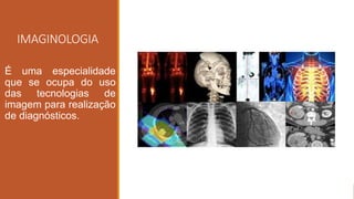 IMAGINOLOGIA
É uma especialidade
que se ocupa do uso
das tecnologias de
imagem para realização
de diagnósticos.
 