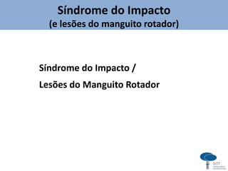 Síndrome do Impacto
(e lesões do manguito rotador)
Síndrome do Impacto /
Lesões do Manguito Rotador
 