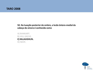 50. Na luxação posterior do ombro, a lesão ântero-medial da
cabeça do úmero é conhecida como
A) BANKART.
B) HILL-SACHS.
C) McLAUGHLIN.
D) NEER.
TARO 2008
 