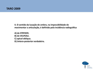 4. O sentido da luxação de ombro, na impossibilidade de
movimentar a articulação, é definido pela incidência radiográfica
A) de STRYKER.
B) de VELPEAU.
C) apical oblíqua.
D) ântero-posterior verdadeira.
TARO 2009
 