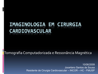 IMAGINOLOGIA EM CIRURGIA
CARDIOVASCULAR
Tomografia Computadorizada e Ressonância Magnética
10/06/2009
Jocerlano Santos de Sousa
Residente de Cirurgia Cardiovascular – INCOR – HC - FMUSP
 