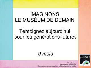 IMAGINONS
LE MUSÉUM DE DEMAIN
Témoignez aujourd'hui
pour les générations futures
9 mois
Maud Dahlem,
Chef de projets numériques
Chargée de projets participatifs et collaboratifs avec les publics
 