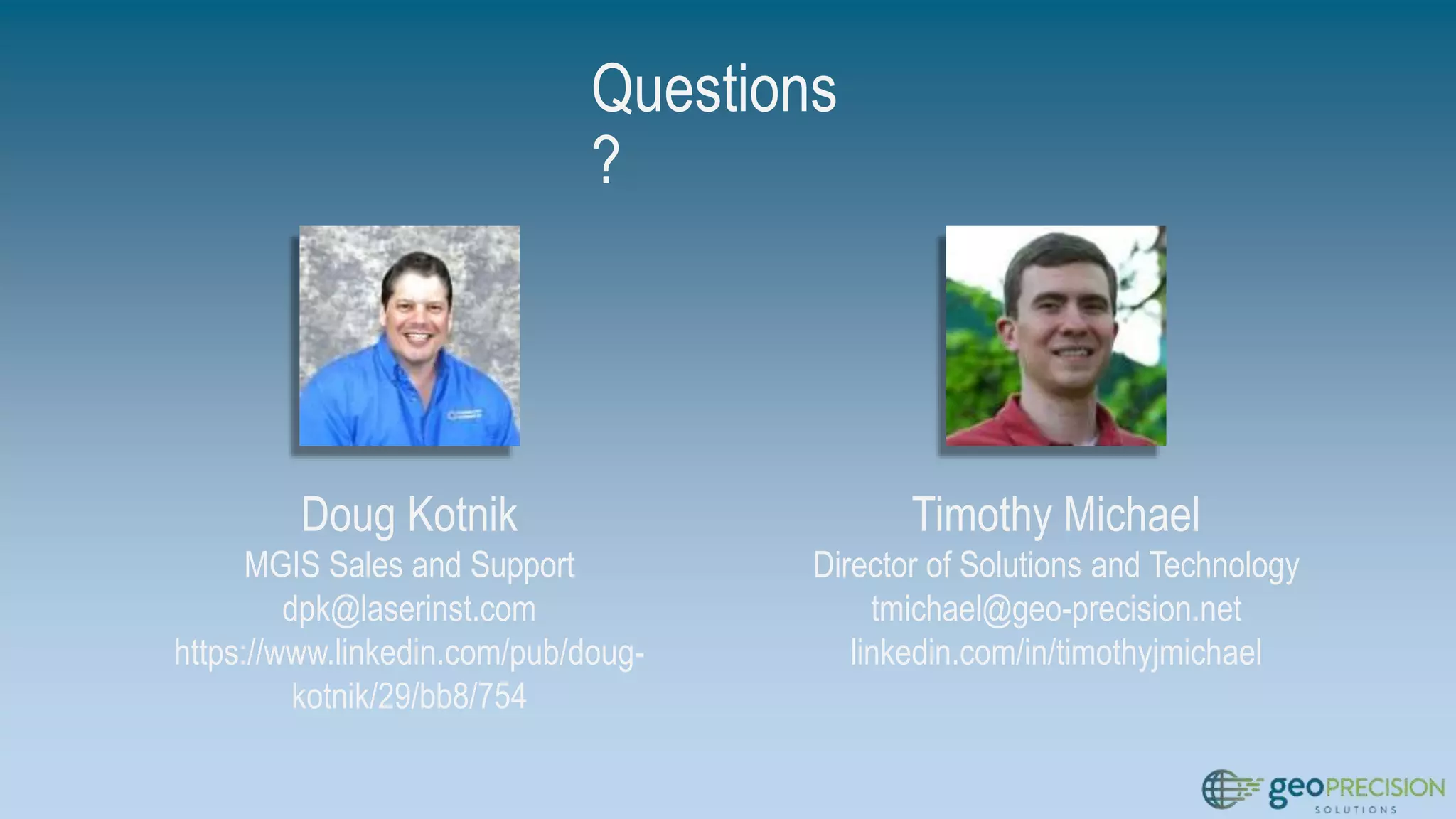 Doug Kotnik
MGIS Sales and Support
dpk@laserinst.com
https://www.linkedin.com/pub/doug-
kotnik/29/bb8/754
Timothy Michael
Director of Solutions and Technology
tmichael@geo-precision.net
linkedin.com/in/timothyjmichael
Questions
?
 