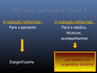 RX com contraste (Cont.)
A radiação reflectida:   A radiação reflectida:
   Para o paciente           Para o médico,
                               técnicos,
                             acompanhantes



                          É prejudicial porque
                              permanece no
   Insignificante
                            organismo durante
                                  anos!!!
 