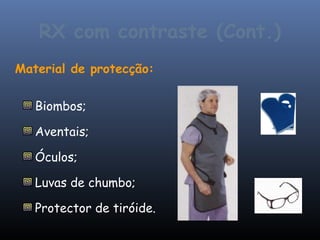 RX com contraste (Cont.)
Material de protecção:


   Biombos;

   Aventais;

   Óculos;

   Luvas de chumbo;

   Protector de tiróide.
 